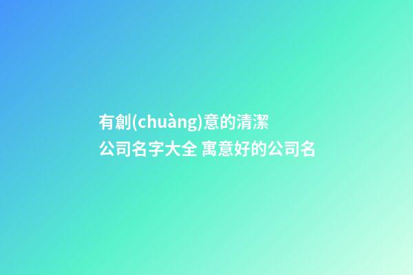 有創(chuàng)意的清潔公司名字大全 寓意好的公司名-第1張-公司起名-玄機(jī)派